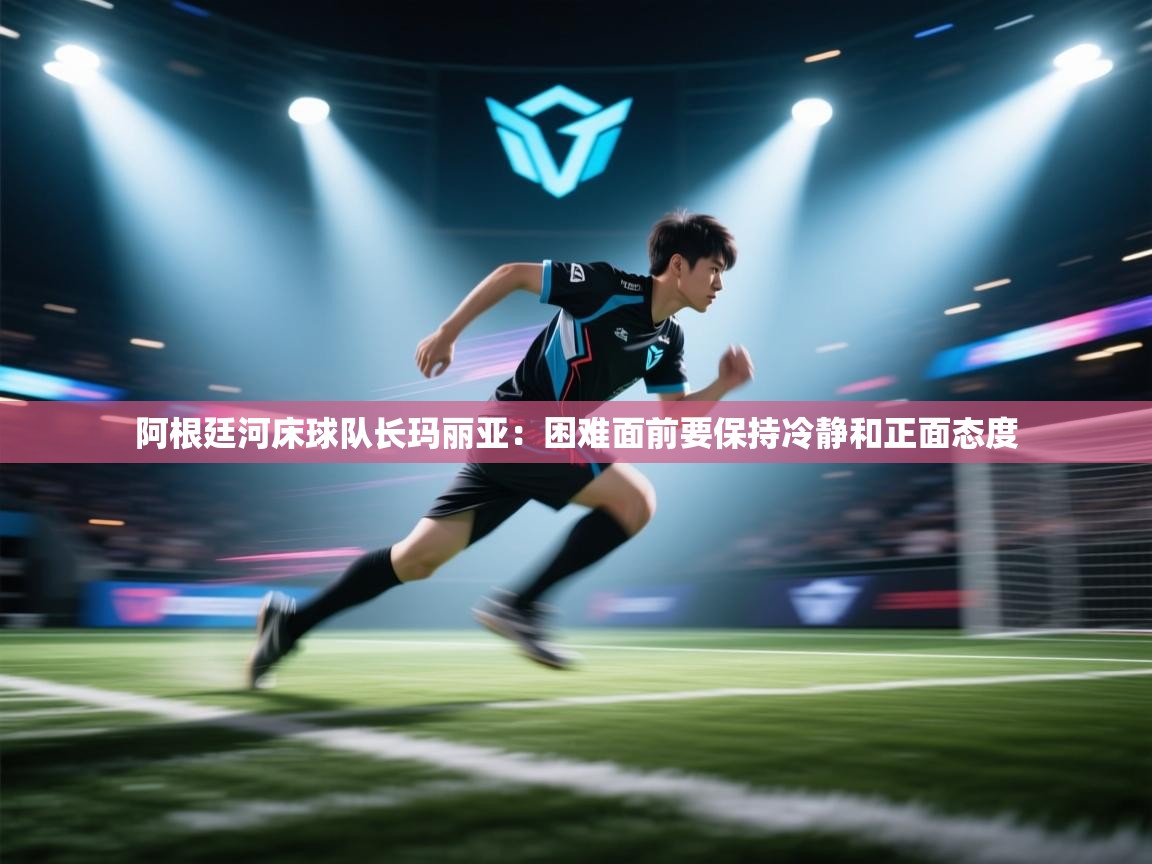 阿根廷河床球队长玛丽亚:困难面前要保持冷静和正面态度 第2张