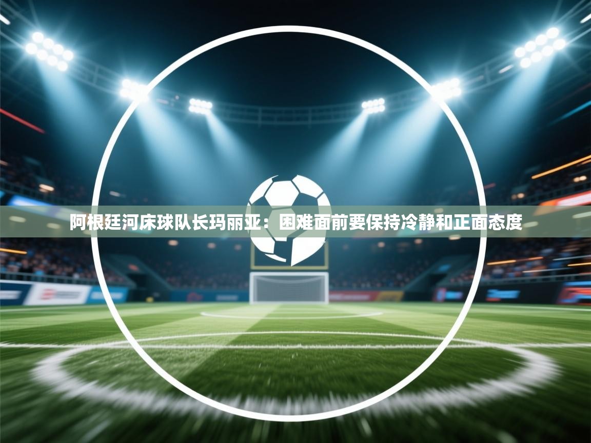 阿根廷河床球队长玛丽亚:困难面前要保持冷静和正面态度 第1张