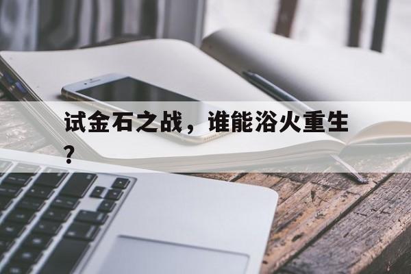 爱游戏官方登录入口-关于试金石之战，谁能浴火重生？的信息